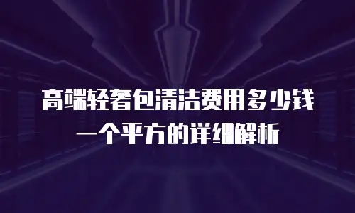 高端轻奢包清洁费用多少钱一个平方的详细解析