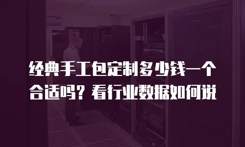 经典手工包定制多少钱一个合适吗？看行业数据如何说