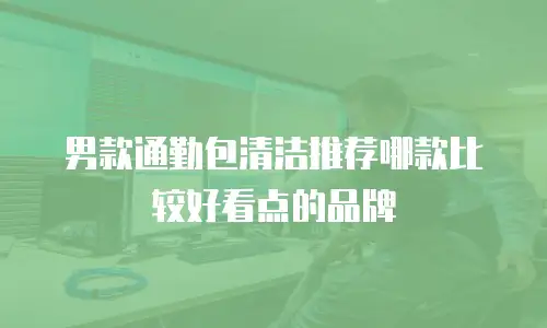 男款通勤包清洁推荐哪款比较好看点的品牌