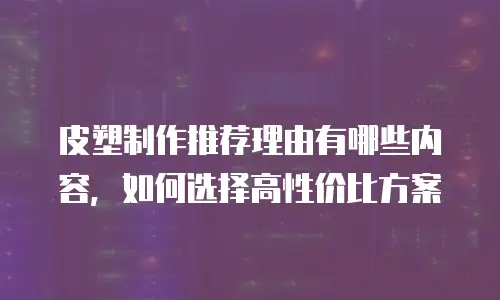 皮塑制作推荐理由有哪些内容，如何选择高性价比方案