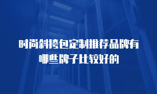 时尚斜挎包定制推荐品牌有哪些牌子比较好的