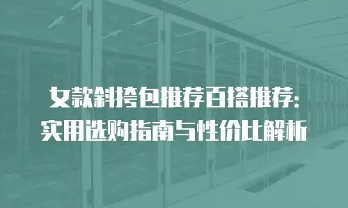 女款斜挎包推荐百搭推荐：实用选购指南与性价比解析