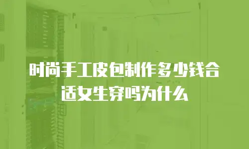 时尚手工皮包制作多少钱合适女生穿吗为什么