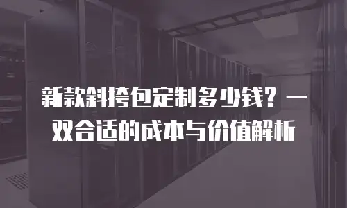 新款斜挎包定制多少钱？一双合适的成本与价值解析