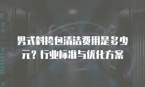 男式斜挎包清洁费用是多少元？行业标准与优化方案