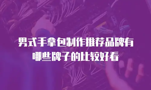 男式手拿包制作推荐品牌有哪些牌子的比较好看