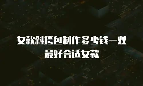 女款斜挎包制作多少钱一双最好合适女款