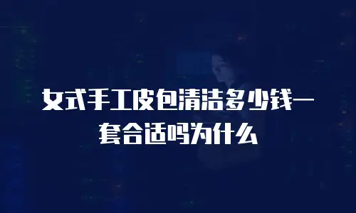 女式手工皮包清洁多少钱一套合适吗为什么