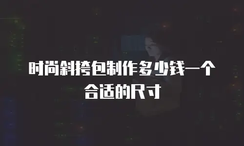 时尚斜挎包制作多少钱一个合适的尺寸