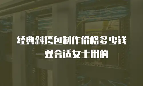 经典斜挎包制作价格多少钱一双合适女士用的