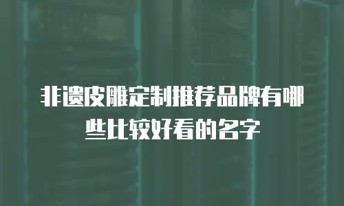 非遗皮雕定制推荐品牌有哪些比较好看的名字
