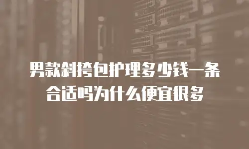 男款斜挎包护理多少钱一条合适吗为什么便宜很多