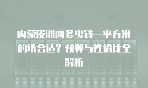 内蒙皮雕画多少钱一平方米的纸合适？预算与性价比全解析