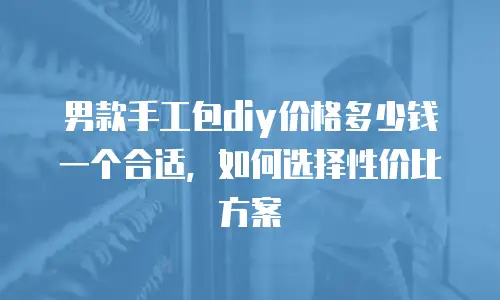 男款手工包diy价格多少钱一个合适，如何选择性价比方案