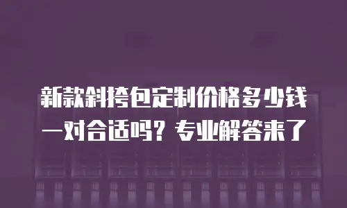 新款斜挎包定制价格多少钱一对合适吗？专业解答来了