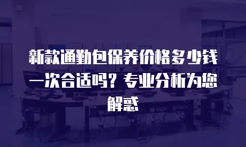 新款通勤包保养价格多少钱一次合适吗？专业分析为您解惑