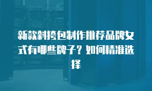 新款斜挎包制作推荐品牌女式有哪些牌子？如何精准选择
