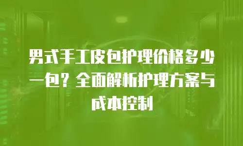 男式手工皮包护理价格多少一包？全面解析护理方案与成本控制