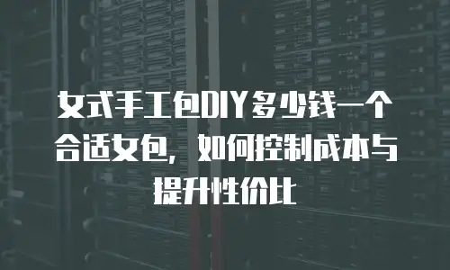 女式手工包DIY多少钱一个合适女包，如何控制成本与提升性价比