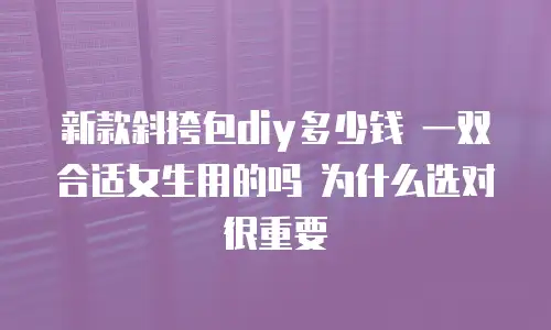 新款斜挎包diy多少钱 一双合适女生用的吗 为什么选对很重要