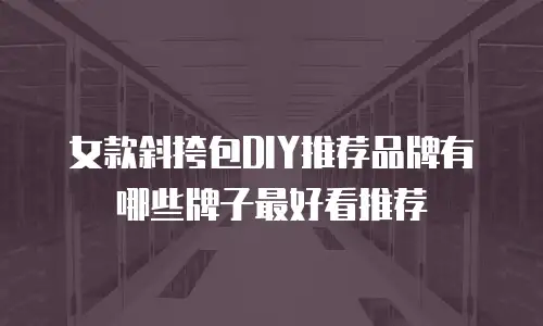 女款斜挎包DIY推荐品牌有哪些牌子最好看推荐