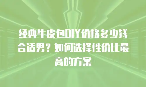 经典牛皮包DIY价格多少钱合适男？如何选择性价比最高的方案