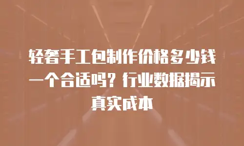 轻奢手工包制作价格多少钱一个合适吗？行业数据揭示真实成本