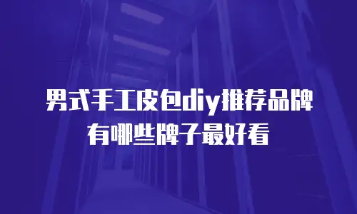 男式手工皮包diy推荐品牌有哪些牌子最好看