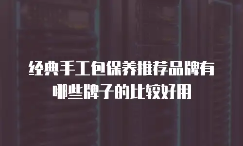 经典手工包保养推荐品牌有哪些牌子的比较好用