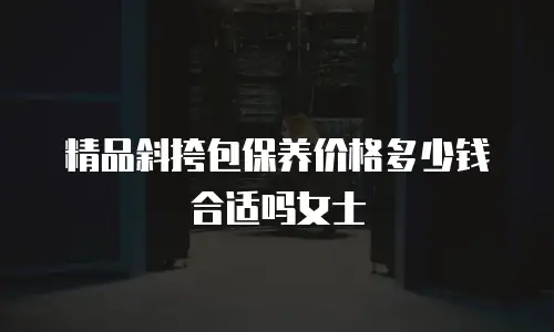 精品斜挎包保养价格多少钱合适吗女士