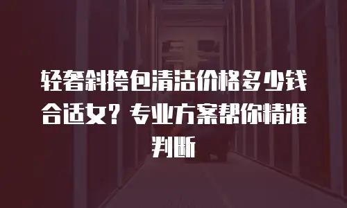 轻奢斜挎包清洁价格多少钱合适女？专业方案帮你精准判断