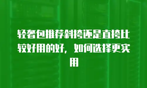 轻奢包推荐斜挎还是直挎比较好用的好，如何选择更实用