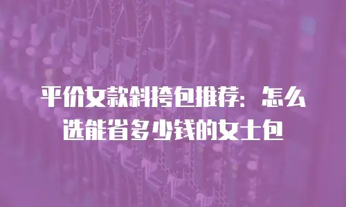 平价女款斜挎包推荐：怎么选能省多少钱的女士包