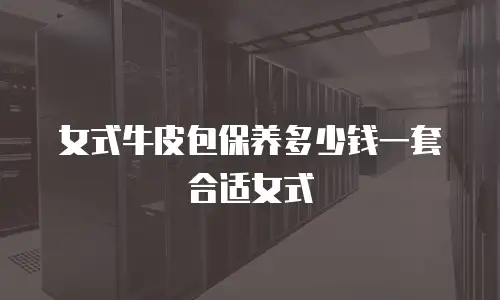女式牛皮包保养多少钱一套合适女式