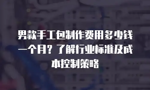 男款手工包制作费用多少钱一个月？了解行业标准及成本控制策略