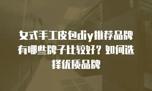 女式手工皮包diy推荐品牌有哪些牌子比较好？如何选择优质品牌
