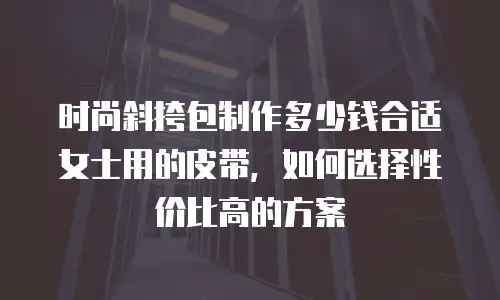 时尚斜挎包制作多少钱合适女士用的皮带，如何选择性价比高的方案
