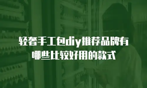 轻奢手工包diy推荐品牌有哪些比较好用的款式