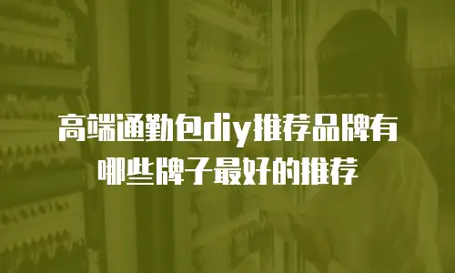 高端通勤包diy推荐品牌有哪些牌子最好的推荐