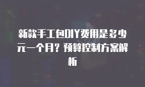 新款手工包DIY费用是多少元一个月？预算控制方案解析