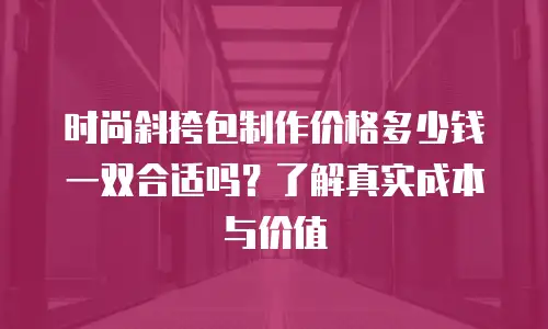 时尚斜挎包制作价格多少钱一双合适吗？了解真实成本与价值