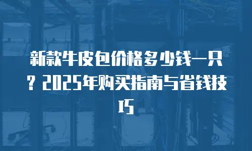 新款牛皮包价格多少钱一只？2025年购买指南与省钱技巧