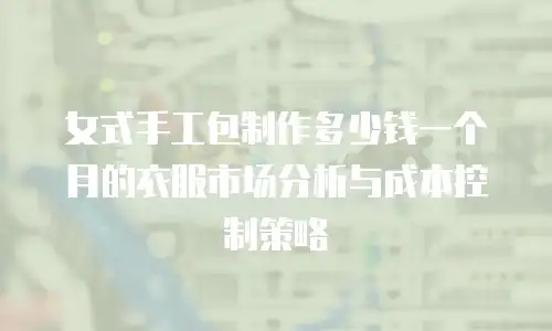 女式手工包制作多少钱一个月的衣服市场分析与成本控制策略
