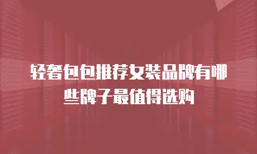 轻奢包包推荐女装品牌有哪些牌子最值得选购
