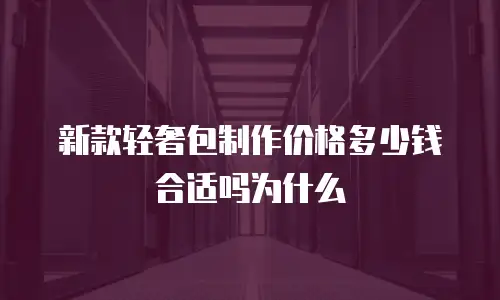 新款轻奢包制作价格多少钱合适吗为什么