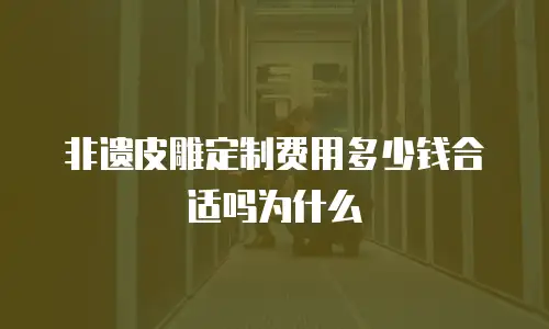 非遗皮雕定制费用多少钱合适吗为什么