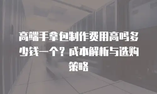 高端手拿包制作费用高吗多少钱一个？成本解析与选购策略