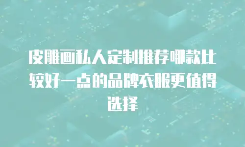 皮雕画私人定制推荐哪款比较好一点的品牌衣服更值得选择