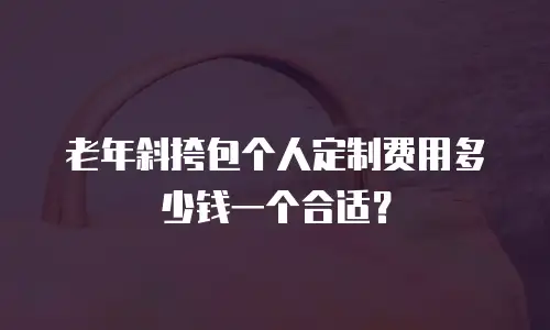 老年斜挎包个人定制费用多少钱一个合适？