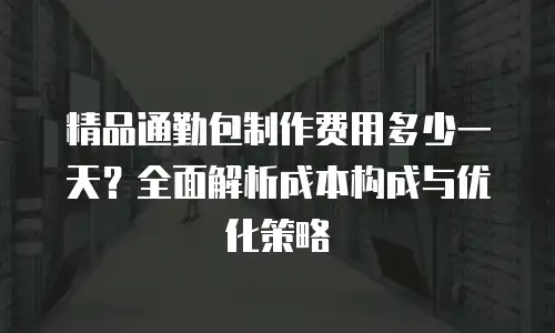 精品通勤包制作费用多少一天？全面解析成本构成与优化策略